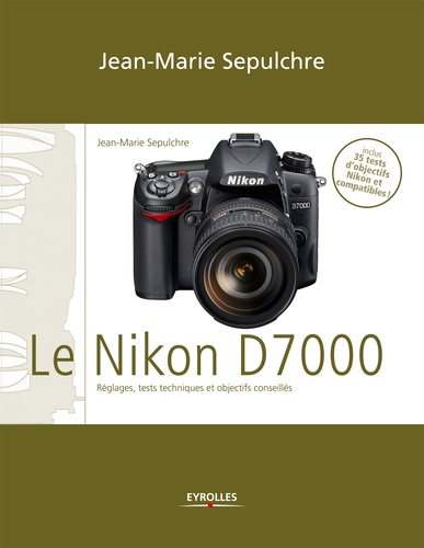 Le Nikon D7000. Réglages, tests techniques et objectifs conseillés - Inclus 35 tests d'objectifs Nikon et compatibles