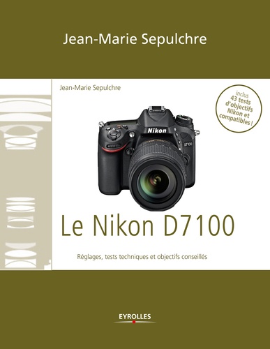 Le Nikon D7100. Réglages, tests techniques et objectifs conseillés - Inclus 43 tests d'objectifs Nikon et compatibles !