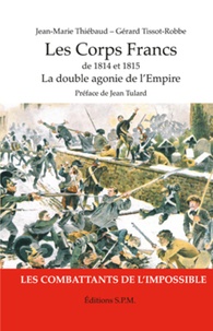 Jean-Marie Thiébaud et Gérard Tissot-Robbe - Les corps francs de 1814 et 1815 - La double agonie de l'Empire, les combattants de l'impossible.