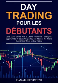 Day Trading pour les Débutants: Votre Guide Ultime Vers la Liberté Financière ! Stratégies, Opportunités et Coups Gagnants pour Réaliser des Profits Substantiels Grâce au Day Trading