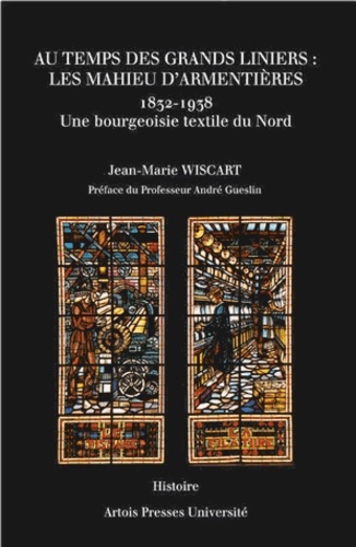 Jean-Marie Wiscart - Au temps des grands liniers : les Mahieu d'Armentières (1832-1938) - Une bourgeoisie textile du Nord.