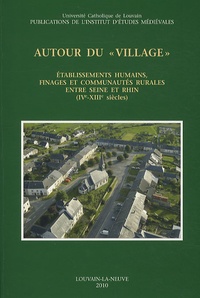 Jean-Marie Yante - Autour du "village" - Etablissements humains, finages et communautés rurales entre Seine et Rhin (IVe-XIIIe siècles).