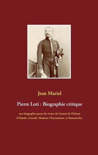 Pierre Loti : Biographie critique. Une biographie parue du vivant de l'auteur de Pêcheur d'Islande, Aziyadé, Madame Chrysantème, et Ramuntcho