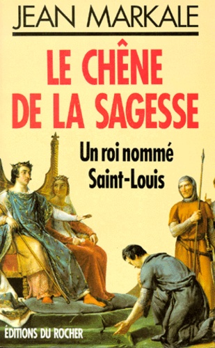 Jean Markale - Le Chene De La Sagesse. Un Roi Nomme Saint-Louis.