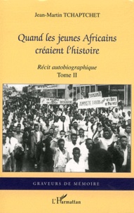 Jean-Martin Tchaptchet - Quand les jeunes Africains créaient l'histoire - Récit autobiographique Tome 2.