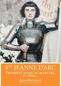 Jean Mathiot - Sainte Jeanne d'Arc - Prophète jusqu'au martyre, et après....