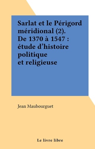 Sarlat et le Périgord méridional (2). De 1370 à 1547 : étude d'histoire politique et religieuse