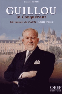 Jean Maurin - Guillou le Conquérant - Bâtisseur de Caen (1880-1963).