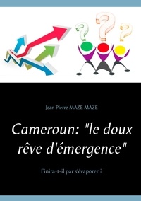 Jean Maze et Pierre Mazé - Cameroun :  le doux rêve d'émergence - Finira-t-il par s'évaporer ?.