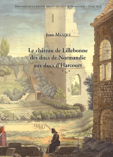 Jean Mesqui - Le château de Lillebonne des ducs de Normandie aux ducs d'Harcourt.