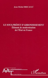 Jean-Michel Bricault - Le sous-préfet d'arrondissement. - Elément de modernisation de l'Etat en France.