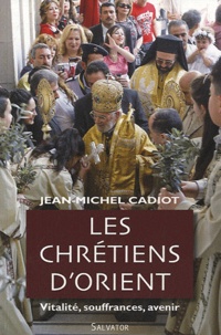 Jean-Michel Cadiot - Les chrétiens d'Orient - Vitalité, souffrances, avenir.
