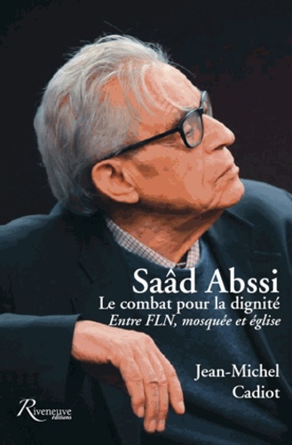 Jean-Michel Cadiot - Saâd Abssi : le combat pour la dignité - Entre FLN, mosquée et église.