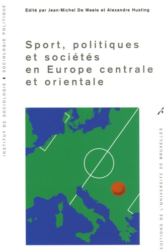 Jean-Michel De Waele et Alexandre Husting - Sport, politiques et sociétés en Europe centrale et orientale.