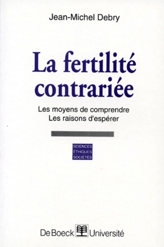 Jean-Michel Debry - La Fertilite Contrariee. Les Moyens De Comprendre, Les Raisons D'Esperer.