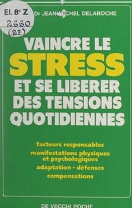 Jean-Michel Delaroche - Vaincre le stress et se libérer des tensions quotidiennes - Facteurs responsables. Manifestations physiques et psychologiques. Adaptation, défenses, compensations.