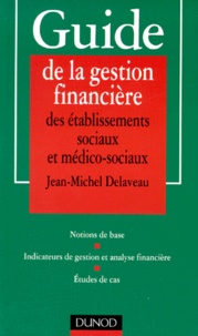 Jean-Michel Delaveau - Guide de la gestion financière des établissements sociaux et médico-sociaux - Notions de base, indicateurs de gestion et analyse financière, études de cas.