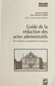 Jean-Michel Fevrier et Etienne Faure - Guide de la rédaction des actes administratifs des communes et groupements de commune.