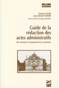 Jean-Michel Fevrier et Etienne Faure - Guide de la rédaction des actes administratifs des communes et groupements de commune.