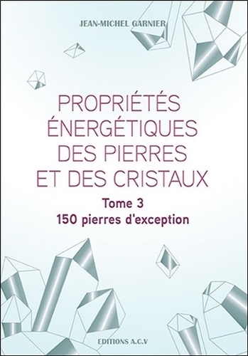 Jean-Michel Garnier - Propriétés énergétiques des pierres et des cristaux - Tome 3, 150 pierres d'exception.