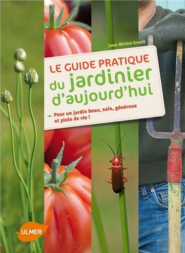 Le guide pratique du jardinier d'aujourd'hui. Pour un jardin beau, sain, généreux et plein de vie !