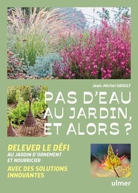 Jean-Michel Groult - Pas d'eau au jardin, et alors ? - Relever le défi au jardin d'ornement et nourricier avec des solutions innovantes.