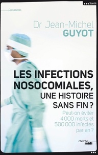 Jean-Michel Guyot - Les infections nosocomiales, une histoire sans fin ? - Peut-on éviter 4 000 morts et 500 000 infectés par an ?.