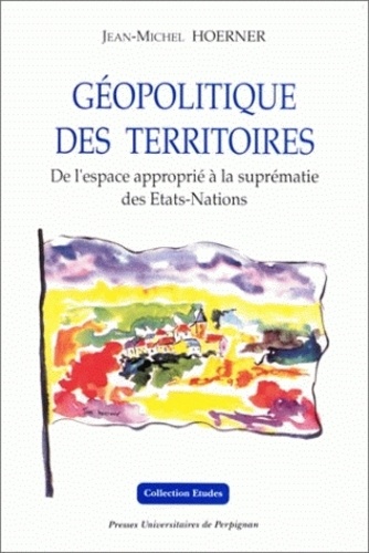 Jean-Michel Hoerner - Geopolitique Des Territoires : De L'Espace Approprie A La Suprematie Des Etats-Nations.