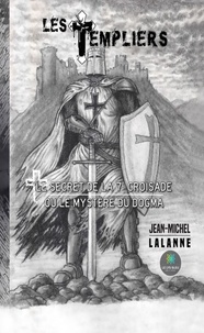 Jean-Michel Lalanne - Les Templiers - Le secret de la 7e Croisade ou le mystère du Dogma.