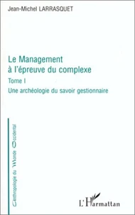 LE MANAGEMENT A L'EPREUVE DU COMPLEXE. Tome 1, Une archéologie du savoir gestionnaire