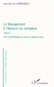 Jean-Michel Larrasquet - Le Management A L'Epreuve Du Complexe. Tome 1, Une Archeologie Du Savoir Gestionnaire.