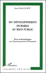 Jean-Michel Le Bot - Du Developpement Durable Au Bien Public. Essai Anthropologique Sur L'Environnement Et L'Economie.