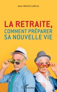 Jean-Michel Lefèvre - La retraite, comment préparer sa nouvelle vie.