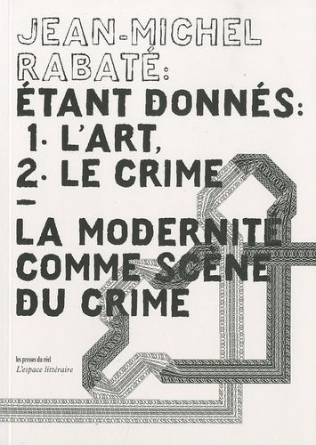 Jean-Michel Rabaté - Etant donnés : 1° l'art, 2° le crime - La modernité comme scène du crime.