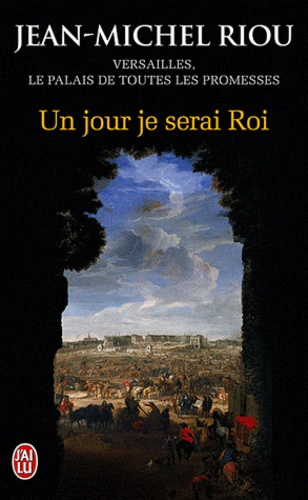 Jean-Michel Riou - Un jour je serai roi (1638-1664) - Versailles, le palais de toutes les promesses.