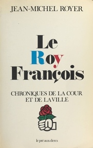 Jean-Michel Royer - Le Roy François : Chroniques de la cour et de la ville.