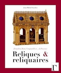 Jean-Michel Sanchez - Reliques et reliquaires - Jérusalem, Rome, Compostelle et... la Provence.