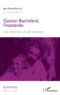 Jean-Michel Wavelet - Gaston Bachelard, l'inattendu - Les chemins d'une volonté.