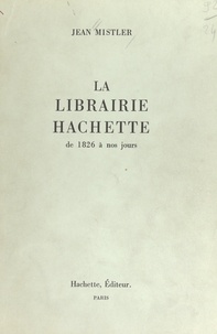 Jean Mistler - La librairie Hachette - De 1826 à nos jours.