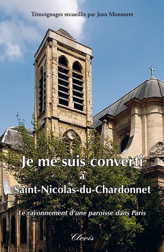 Jean Monneret - Je me suis converti à Saint-Nicolas-du-Chardonnet - Le rayonnement d'une paroisse dans Paris.