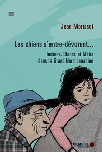 Jean Morisset et  Mémoire d'encrier - Les chiens s'entre-dévorent... Indiens, Blancs et Métis dans le Grand Nord canadien - Indiens, Blancs et Métis dans le Grand Nord canadien.