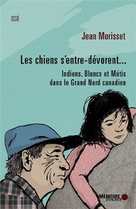 Jean Morisset - Les chiens s'entre-dévorent... - Indiens, Blancs et Métis dans le Grand Nord canadien.