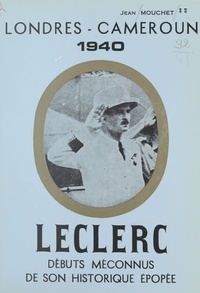 Jean Mouchet et Philippe Leclerc - Leclerc - Débuts méconnus de son historique épopée, Londres, Cameroun, 1940. Récit historique.
