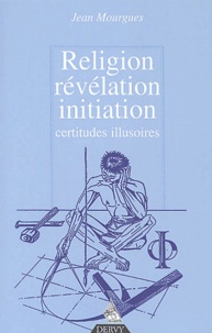 Jean Mourgues - Religion, Revelation, Initiation. Certitudes Illusoires.