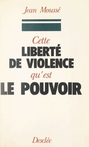 Jean Moussé et Roger Fauroux - Cette liberté de violence qu'est le pouvoir.