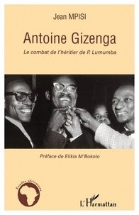 Jean Mpisi - Antoine Gizenga - Le combat de l'héritier de Lumumba.