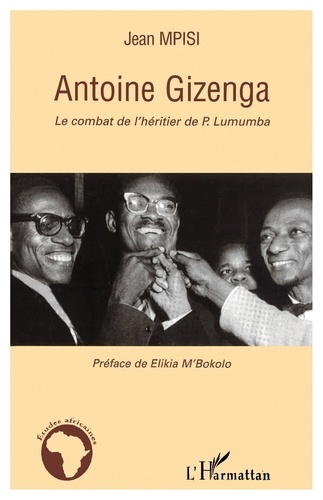 Antoine Gizenga. Le combat de l'héritier de Lumumba