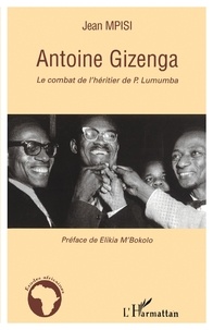 Jean Mpisi - Antoine Gizenga - Le combat de l'héritier de Lumumba.
