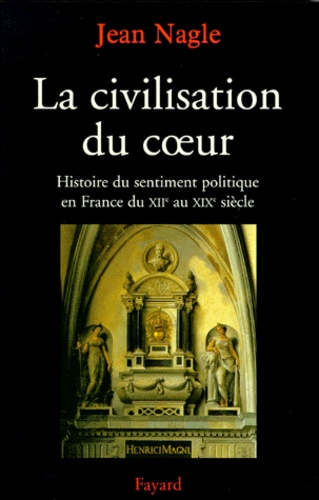 Jean Nagle - La Civilisation du coeur. - Histoire du sentiment politique en France du XIIème au XIXème siècle.