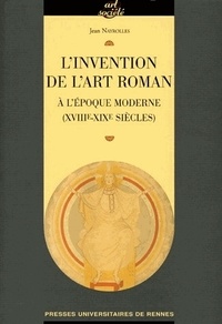 Jean Nayrolles - L'invention de l'art roman à l'époque moderne (XVIIIe-XIXe siècles).